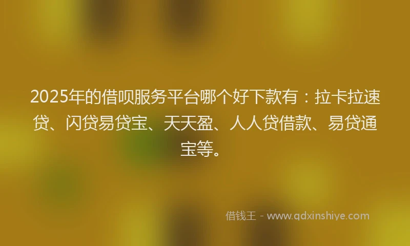 2025年的借呗服务平台哪个好下款有：拉卡拉速贷、闪贷易贷宝、天天盈、人人贷借款、易贷通宝等。