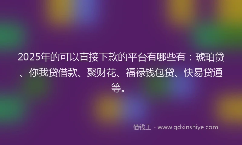 2025年的可以直接下款的平台有哪些有：琥珀贷、你我贷借款、聚财花、福禄钱包贷、快易贷通等。