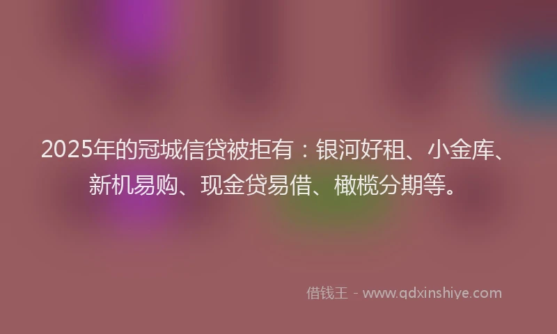 2025年的冠城信贷被拒有：银河好租、小金库、新机易购、现金贷易借、橄榄分期等。