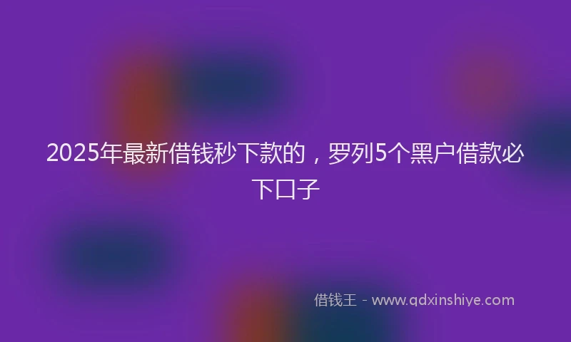 2025年最新借钱秒下款的，罗列5个黑户借款必下口子