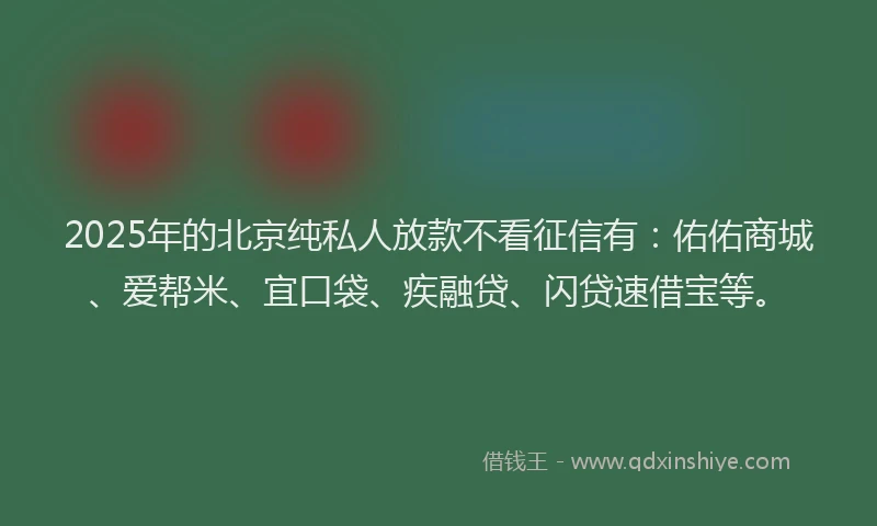 2025年的北京纯私人放款不看征信有：佑佑商城、爱帮米、宜口袋、疾融贷、闪贷速借宝等。
