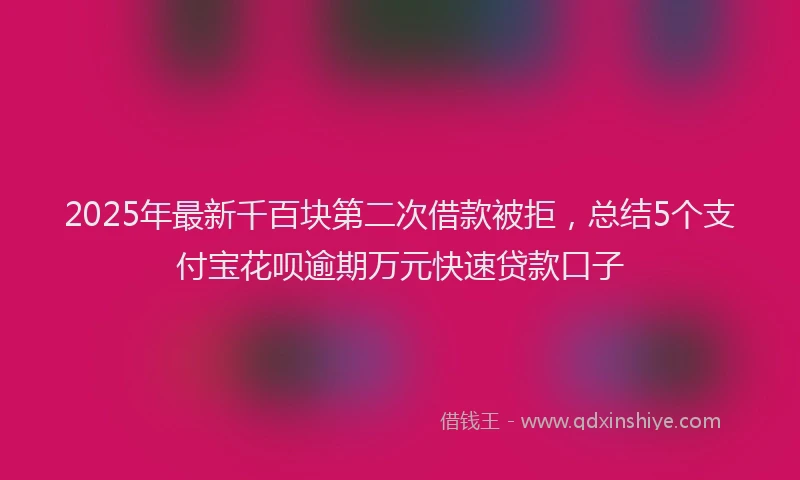 2025年最新千百块第二次借款被拒，总结5个支付宝花呗逾期万元快速贷款口子