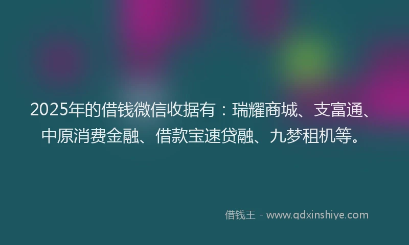 2025年的借钱微信收据有：瑞耀商城、支富通、中原消费金融、借款宝速贷融、九梦租机等。