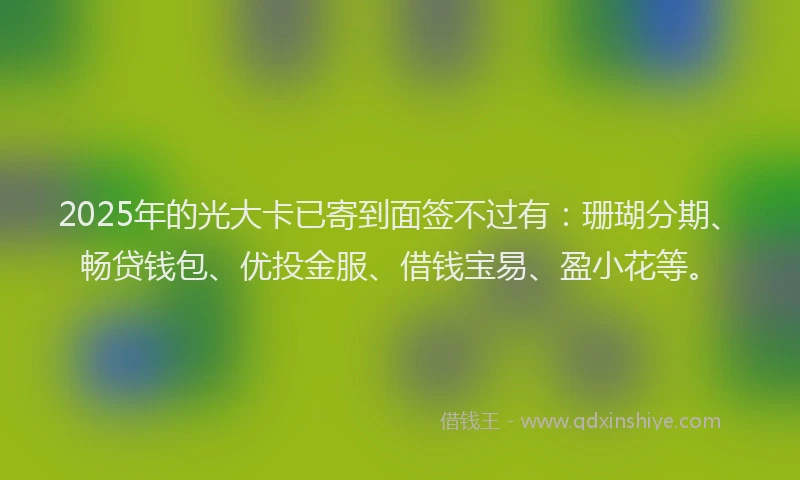 2025年的光大卡已寄到面签不过有：珊瑚分期、畅贷钱包、优投金服、借钱宝易、盈小花等。