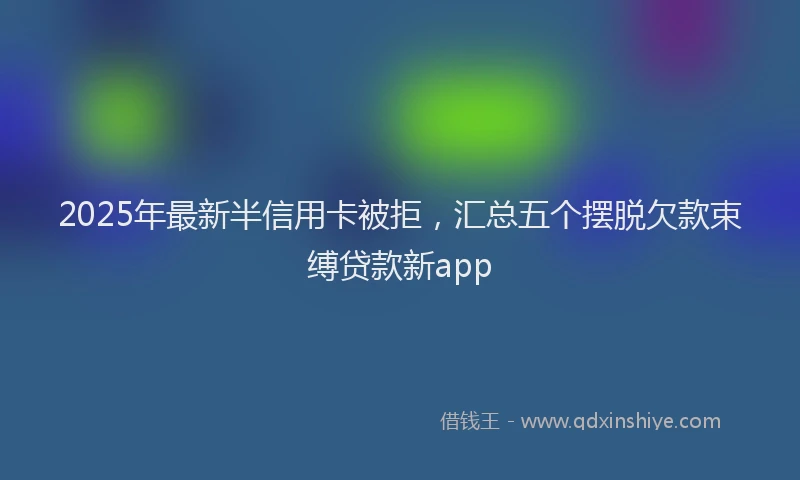 2025年最新半信用卡被拒，汇总五个摆脱欠款束缚贷款新app