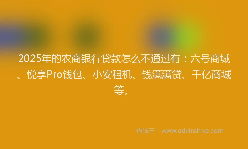 2025年的农商银行贷款怎么不通过有：六号商城、悦享Pro钱包、小安租机、钱满满贷、千亿商城等。