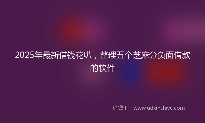 2025年最新借钱花叭，整理五个芝麻分负面借款的软件