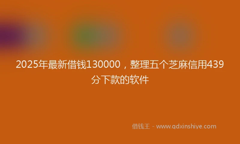 2025年最新借钱130000，整理五个芝麻信用439分下款的软件