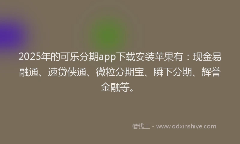 2025年的可乐分期app下载安装苹果有：现金易融通、速贷侠通、微粒分期宝、瞬下分期、辉誉金融等。