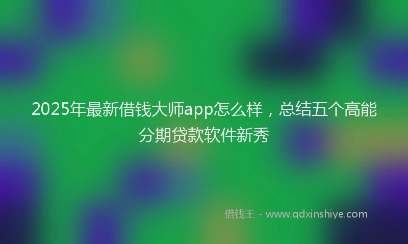 2025年最新借钱大师app怎么样，总结五个高能分期贷款软件新秀