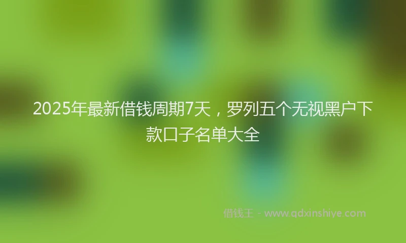 2025年最新借钱周期7天，罗列五个无视黑户下款口子名单大全