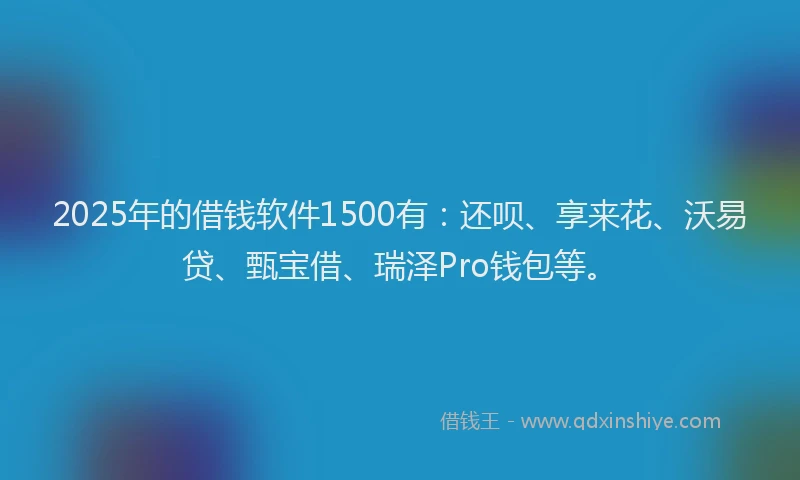 2025年的借钱软件1500有：还呗、享来花、沃易贷、甄宝借、瑞泽Pro钱包等。