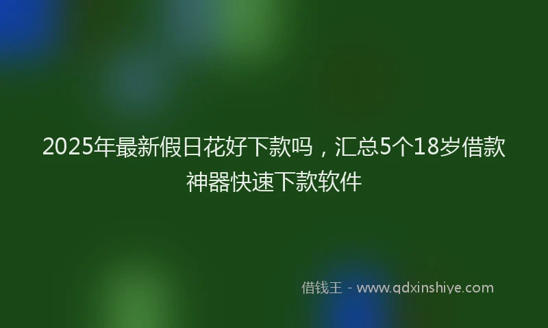 2025年最新假日花好下款吗，汇总5个18岁借款神器快速下款软件