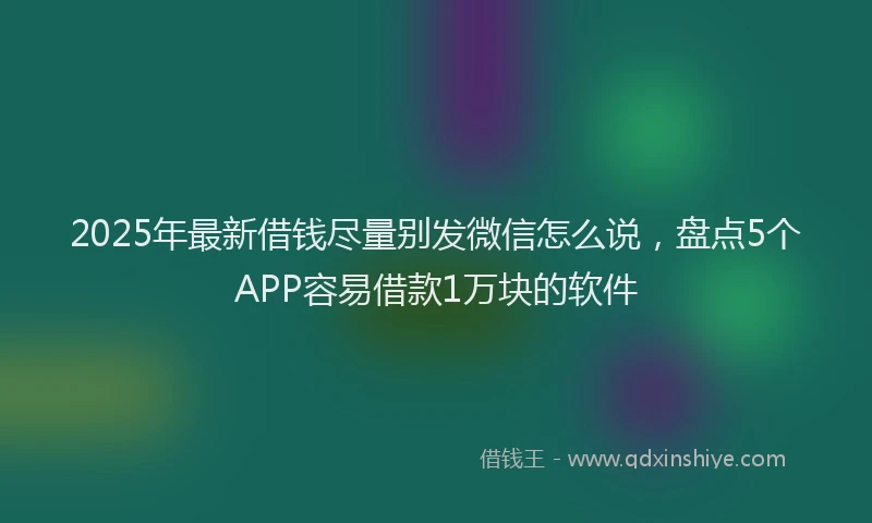 2025年最新借钱尽量别发微信怎么说，盘点5个APP容易借款1万块的软件