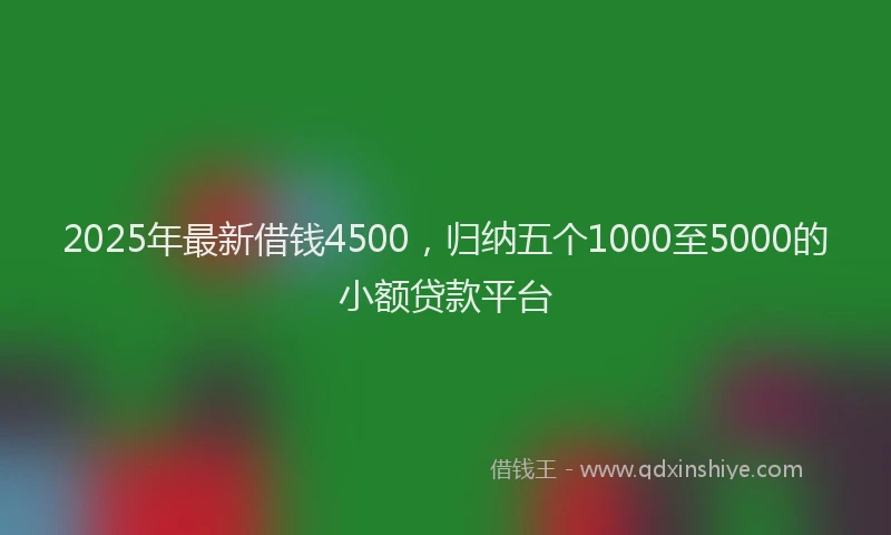 2025年最新借钱4500，归纳五个1000至5000的小额贷款平台