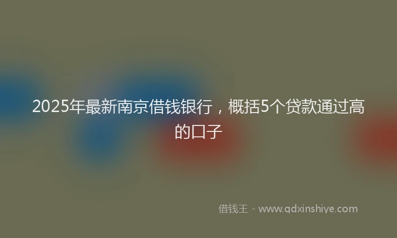 2025年最新南京借钱银行，概括5个贷款通过高的口子