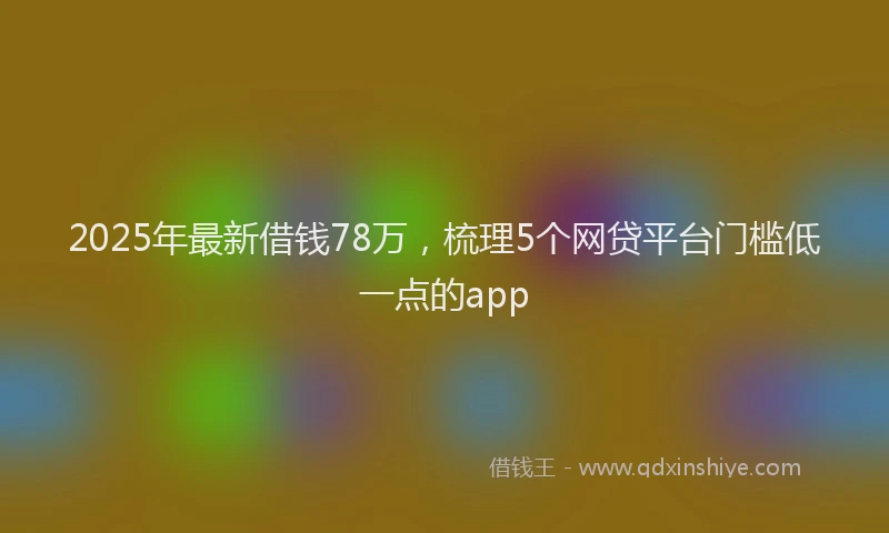 2025年最新借钱78万，梳理5个网贷平台门槛低一点的app