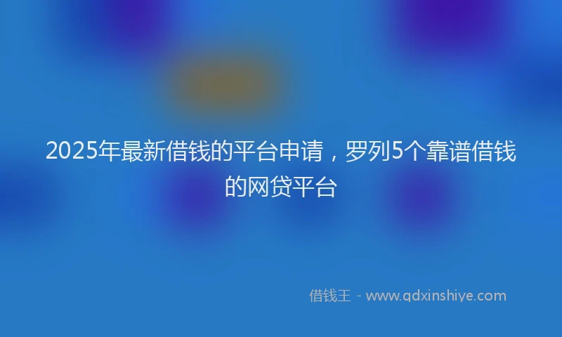 2025年最新借钱的平台申请，罗列5个靠谱借钱的网贷平台