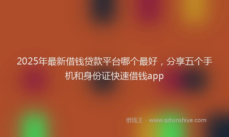 2025年最新借钱贷款平台哪个最好，分享五个手机和身份证快速借钱app