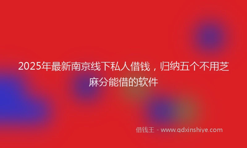 2025年最新南京线下私人借钱，归纳五个不用芝麻分能借的软件