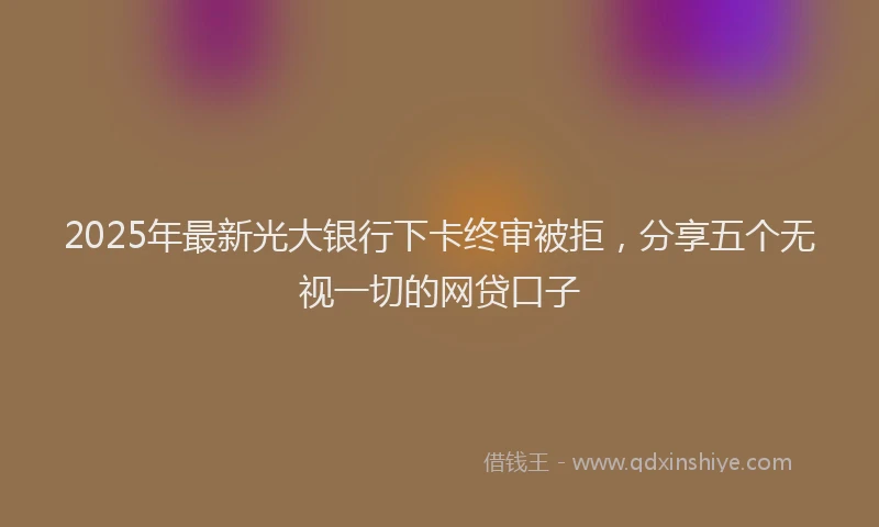 2025年最新光大银行下卡终审被拒，分享五个无视一切的网贷口子