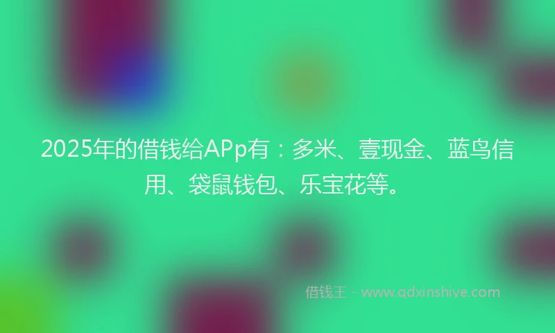 2025年的借钱给APp有：多米、壹现金、蓝鸟信用、袋鼠钱包、乐宝花等。