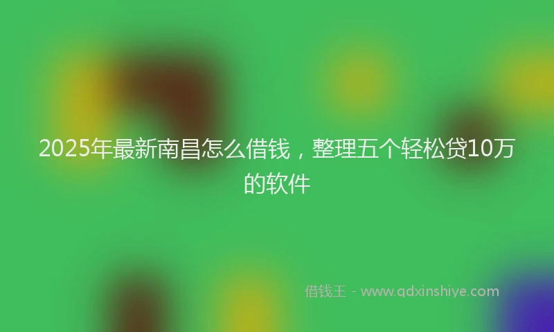 2025年最新南昌怎么借钱，整理五个轻松贷10万的软件