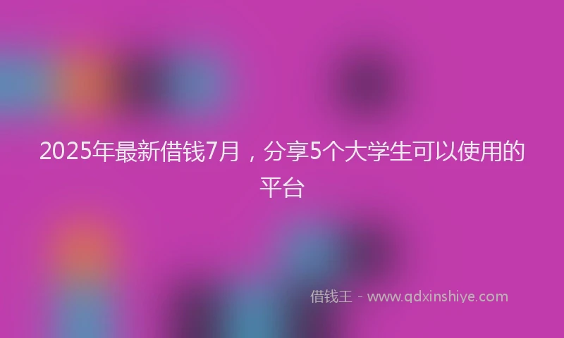 2025年最新借钱7月，分享5个大学生可以使用的平台