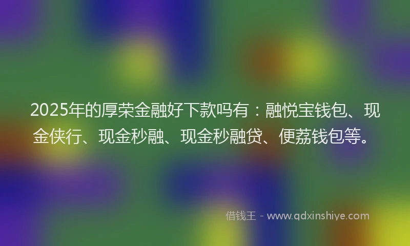 2025年的厚荣金融好下款吗有：融悦宝钱包、现金侠行、现金秒融、现金秒融贷、便荔钱包等。