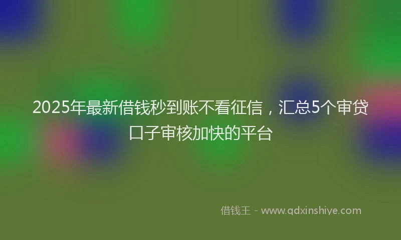 2025年最新借钱秒到账不看征信，汇总5个审贷口子审核加快的平台