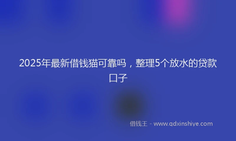 2025年最新借钱猫可靠吗，整理5个放水的贷款口子