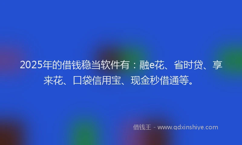 2025年的借钱稳当软件有：融e花、省时贷、享来花、口袋信用宝、现金秒借通等。