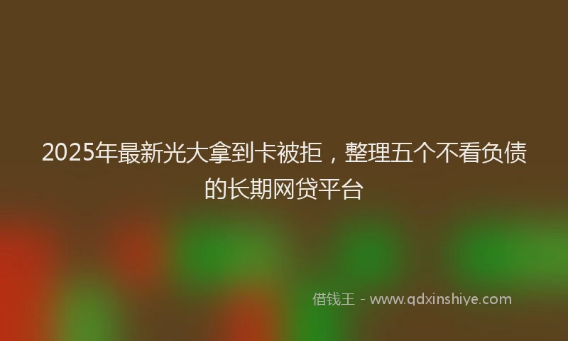 2025年最新光大拿到卡被拒，整理五个不看负债的长期网贷平台
