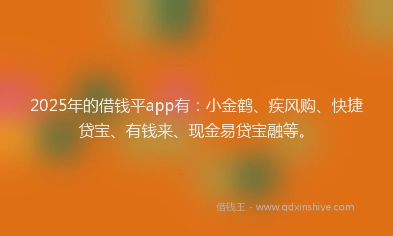 2025年的借钱平app有：小金鹤、疾风购、快捷贷宝、有钱来、现金易贷宝融等。