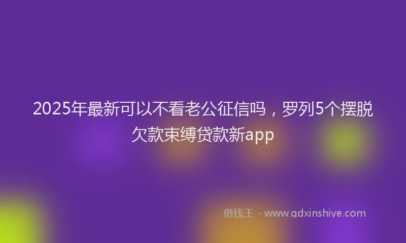 2025年最新可以不看老公征信吗，罗列5个摆脱欠款束缚贷款新app