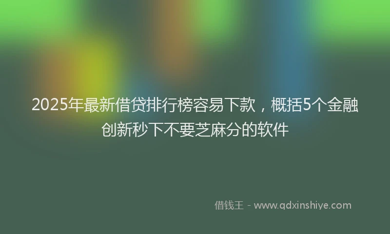 2025年最新借贷排行榜容易下款，概括5个金融创新秒下不要芝麻分的软件