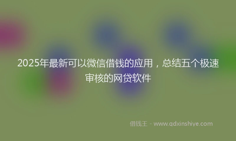 2025年最新可以微信借钱的应用，总结五个极速审核的网贷软件