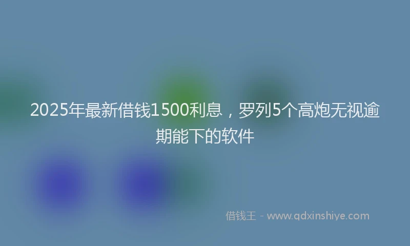 2025年最新借钱1500利息，罗列5个高炮无视逾期能下的软件