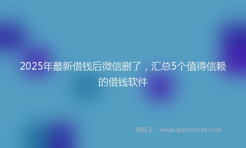 2025年最新借钱后微信删了，汇总5个值得信赖的借钱软件