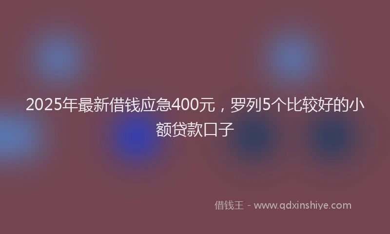 2025年最新借钱应急400元，罗列5个比较好的小额贷款口子