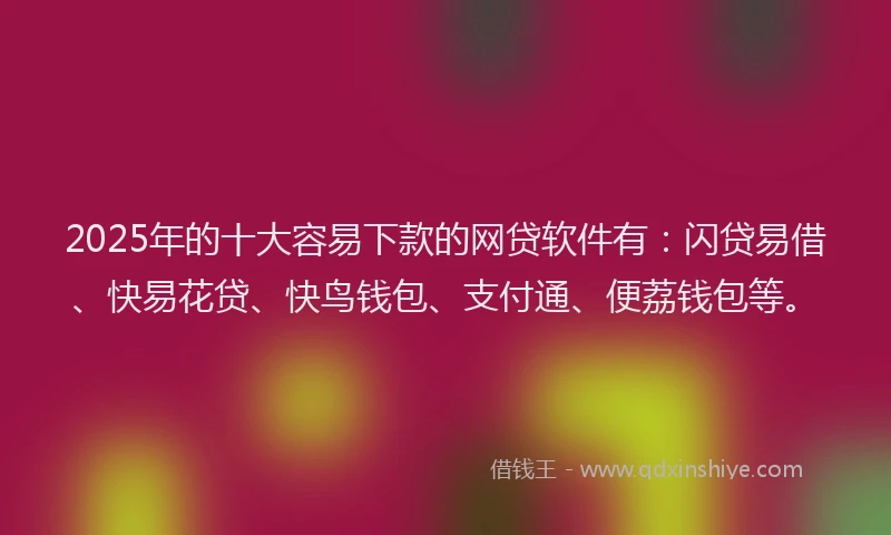 2025年的十大容易下款的网贷软件有：闪贷易借、快易花贷、快鸟钱包、支付通、便荔钱包等。