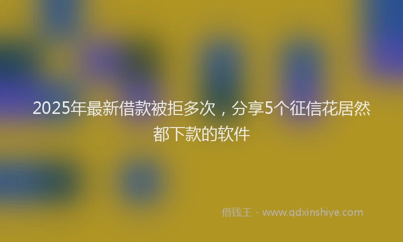 2025年最新借款被拒多次，分享5个征信花居然都下款的软件