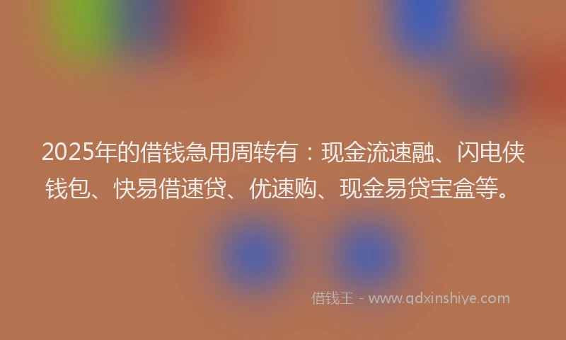 2025年的借钱急用周转有：现金流速融、闪电侠钱包、快易借速贷、优速购、现金易贷宝盒等。