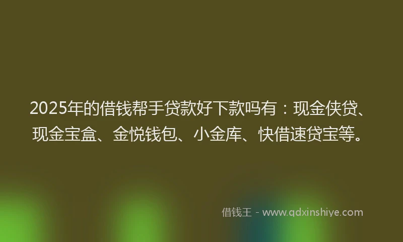 2025年的借钱帮手贷款好下款吗有：现金侠贷、现金宝盒、金悦钱包、小金库、快借速贷宝等。