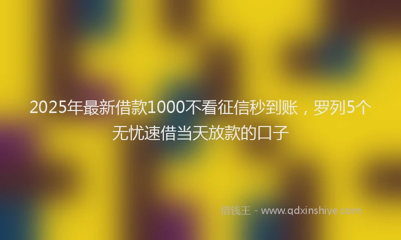 2025年最新借款1000不看征信秒到账，罗列5个无忧速借当天放款的口子
