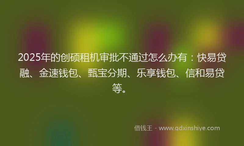 2025年的创硕租机审批不通过怎么办有：快易贷融、金速钱包、甄宝分期、乐享钱包、信和易贷等。