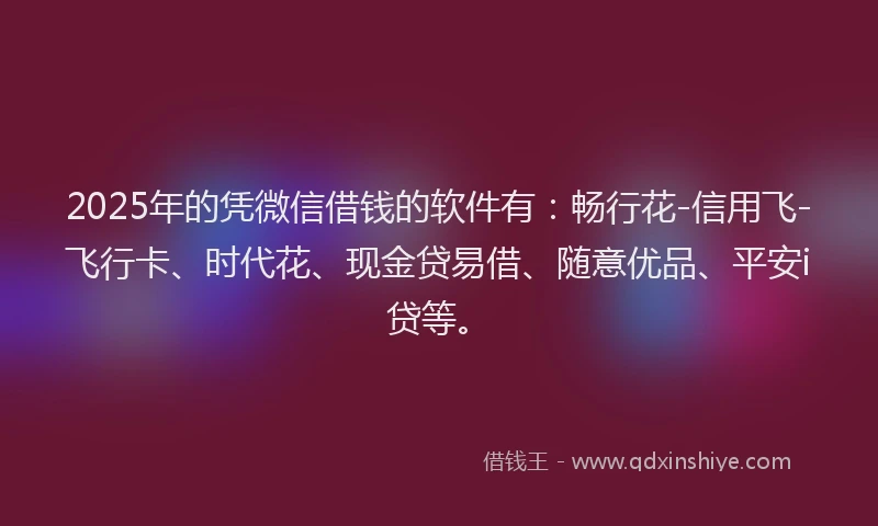 2025年的凭微信借钱的软件有：畅行花-信用飞-飞行卡、时代花、现金贷易借、随意优品、平安i贷等。