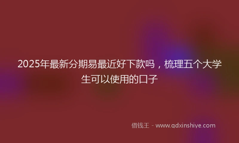 2025年最新分期易最近好下款吗，梳理五个大学生可以使用的口子