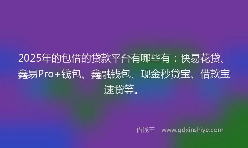 2025年的包借的贷款平台有哪些有：快易花贷、鑫易Pro+钱包、鑫融钱包、现金秒贷宝、借款宝速贷等。