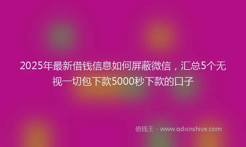 2025年最新借钱信息如何屏蔽微信，汇总5个无视一切包下款5000秒下款的口子